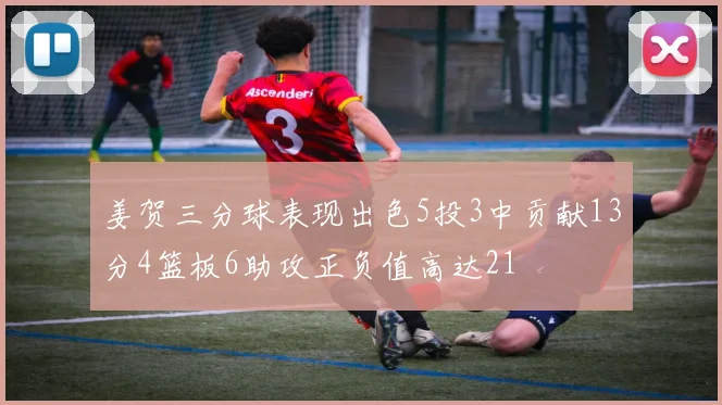 姜贺三分球表现出色5投3中贡献13分4篮板6助攻正负值高达21