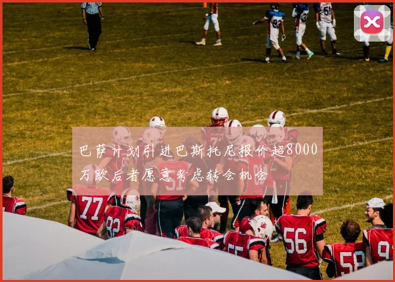 巴萨计划引进巴斯托尼报价超8000万欧后者愿意考虑转会机会