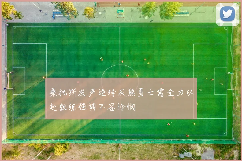 桑托斯发声逆转灰熊勇士需全力以赴教练强调不容怜悯