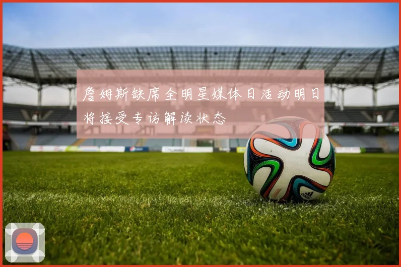 詹姆斯缺席全明星媒体日活动明日将接受专访解读状态