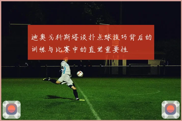 迪奥戈科斯塔谈扑点球技巧背后的训练与比赛中的直觉重要性