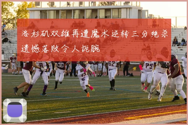 洛杉矶双雄再遭魔术逆转三分绝杀遗憾落败令人扼腕