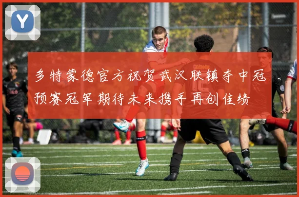 多特蒙德官方祝贺武汉联镇夺中冠预赛冠军期待未来携手再创佳绩