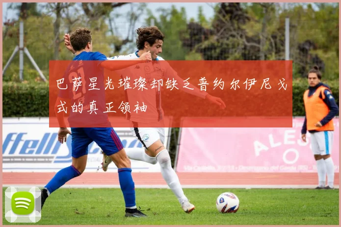 巴萨星光璀璨却缺乏普约尔伊尼戈式的真正领袖
