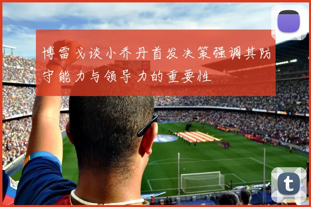 博雷戈谈小乔丹首发决策强调其防守能力与领导力的重要性