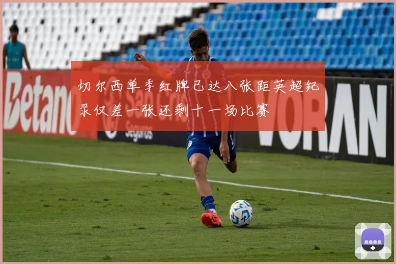 切尔西单季红牌已达八张距英超纪录仅差一张还剩十一场比赛