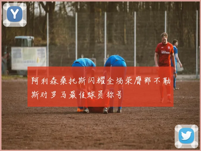 阿利森桑托斯闪耀全场荣膺那不勒斯对罗马最佳球员称号