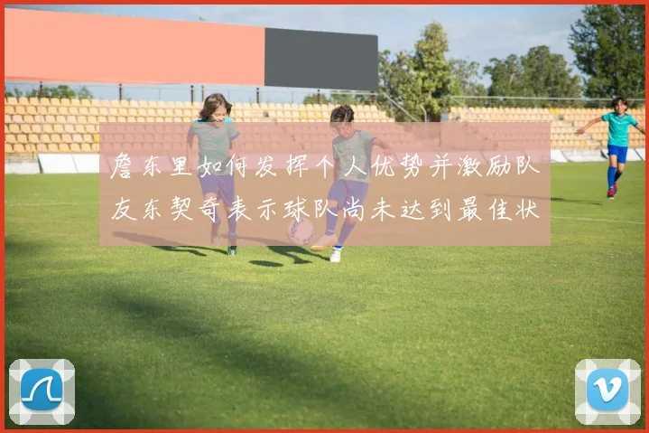 詹东里如何发挥个人优势并激励队友东契奇表示球队尚未达到最佳状态