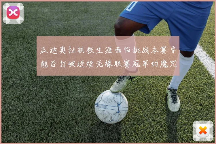 瓜迪奥拉执教生涯面临挑战本赛季能否打破连续无缘联赛冠军的魔咒