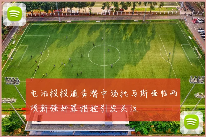 电讯报报道黄潜中场托马斯面临两项新强奸罪指控引发关注
