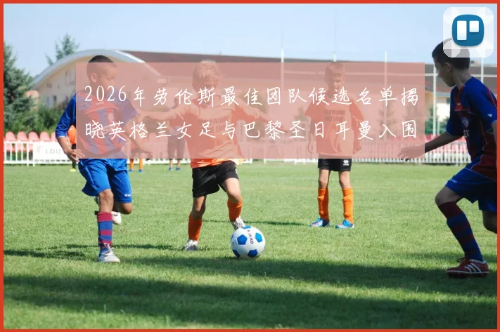 2026年劳伦斯最佳团队候选名单揭晓英格兰女足与巴黎圣日耳曼入围