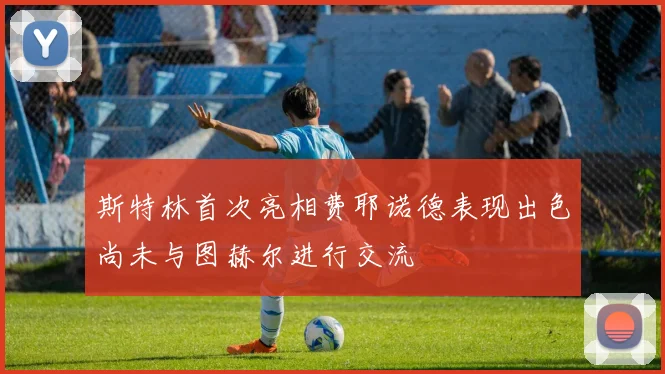 斯特林首次亮相费耶诺德表现出色尚未与图赫尔进行交流