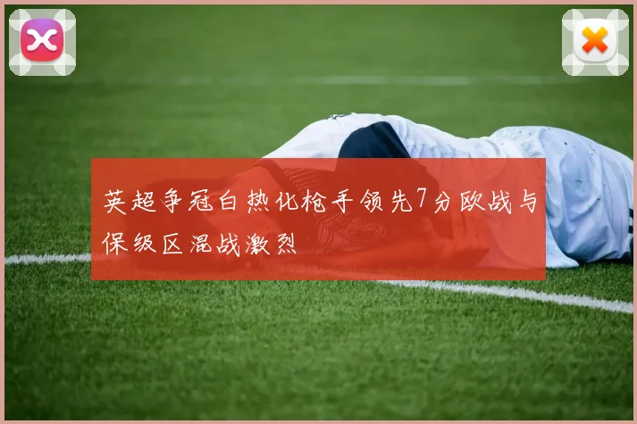 英超争冠白热化枪手领先7分欧战与保级区混战激烈