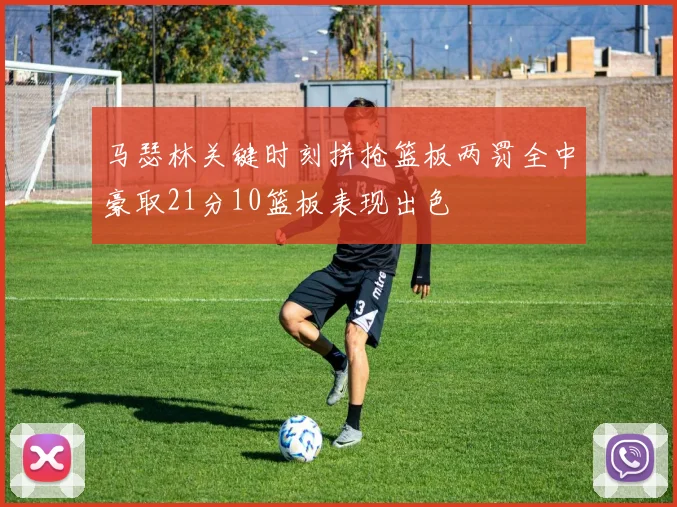 马瑟林关键时刻拼抢篮板两罚全中豪取21分10篮板表现出色