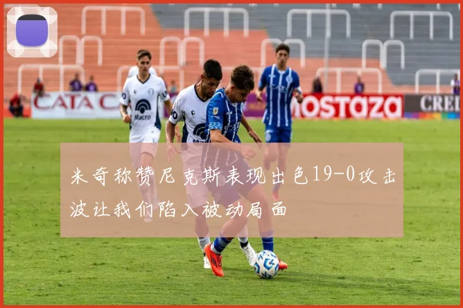 米奇称赞尼克斯表现出色19-0攻击波让我们陷入被动局面