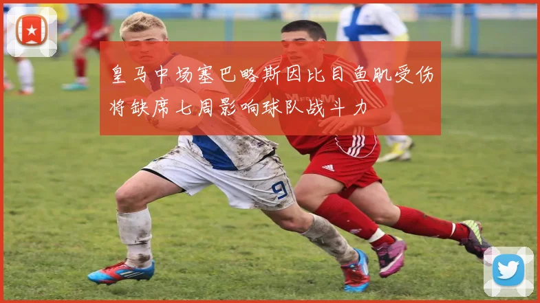 皇马中场塞巴略斯因比目鱼肌受伤将缺席七周影响球队战斗力