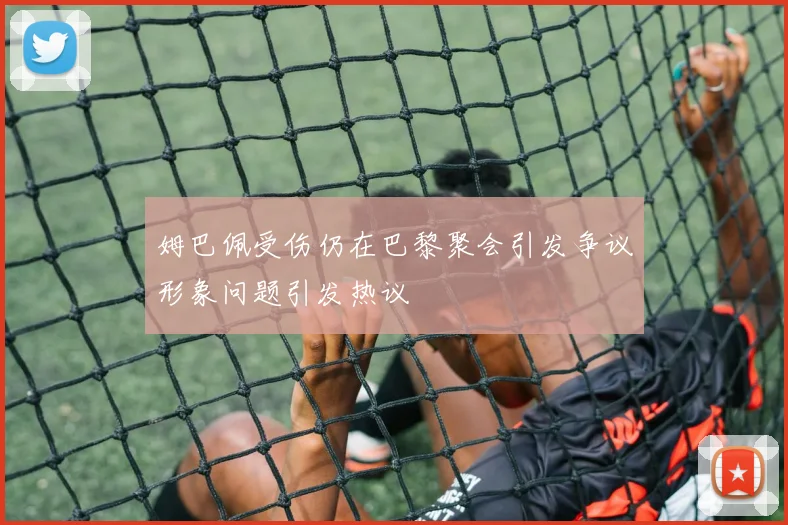 姆巴佩受伤仍在巴黎聚会引发争议形象问题引发热议