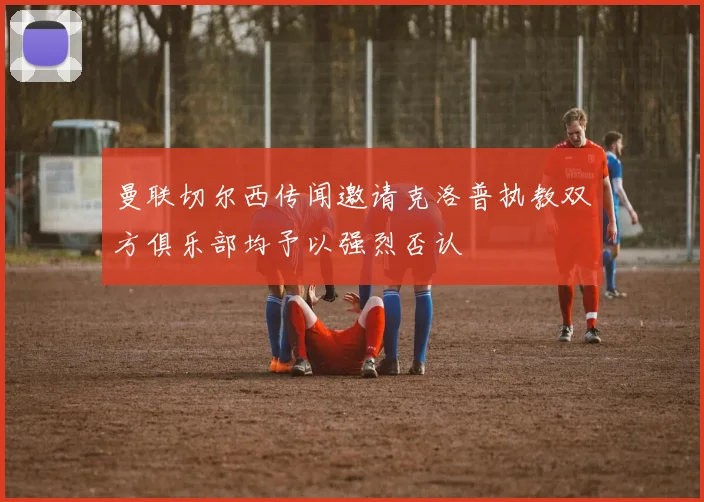 曼联切尔西传闻邀请克洛普执教双方俱乐部均予以强烈否认