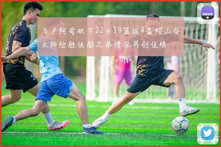 马卢阿奇砍下22分19篮板4盖帽山谷太阳险胜快船兄弟情深再创佳绩