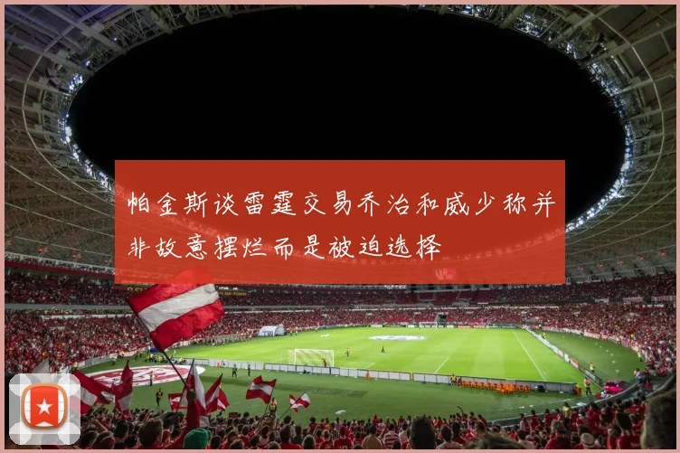 帕金斯谈雷霆交易乔治和威少称并非故意摆烂而是被迫选择