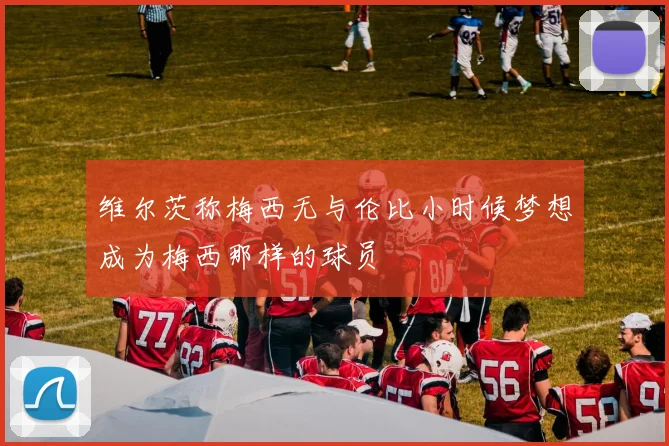 维尔茨称梅西无与伦比小时候梦想成为梅西那样的球员