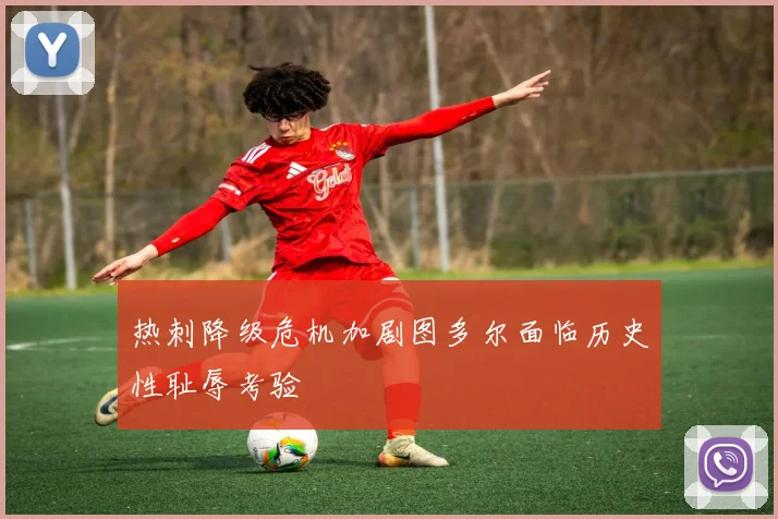 热刺降级危机加剧图多尔面临历史性耻辱考验