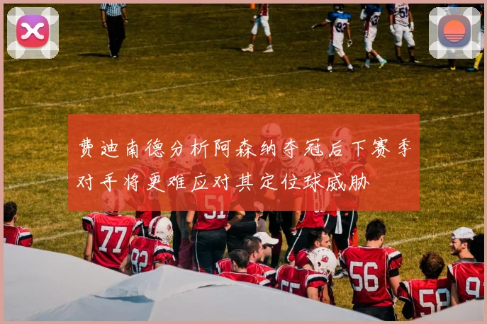 费迪南德分析阿森纳夺冠后下赛季对手将更难应对其定位球威胁