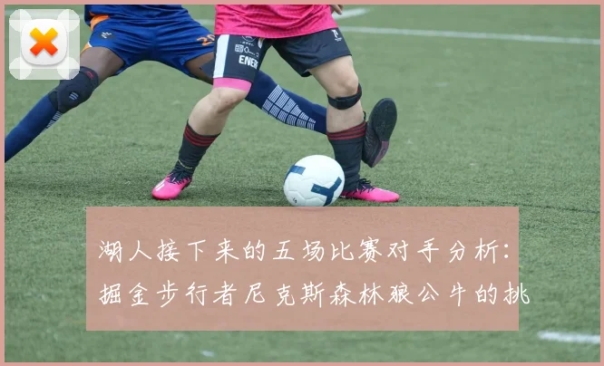湖人接下来的五场比赛对手分析：掘金步行者尼克斯森林狼公牛的挑战与机遇