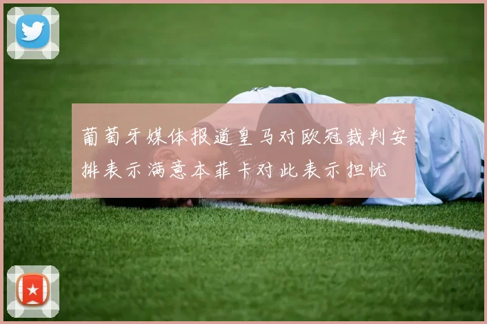 葡萄牙媒体报道皇马对欧冠裁判安排表示满意本菲卡对此表示担忧