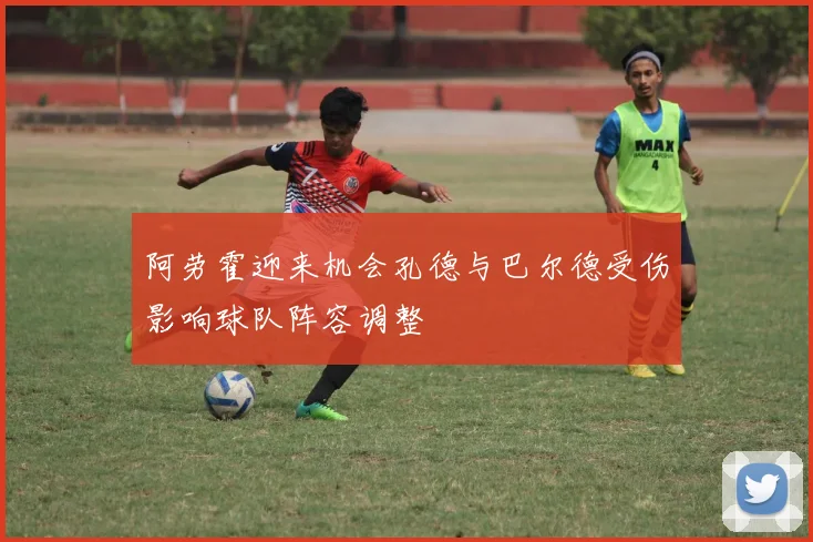 阿劳霍迎来机会孔德与巴尔德受伤影响球队阵容调整