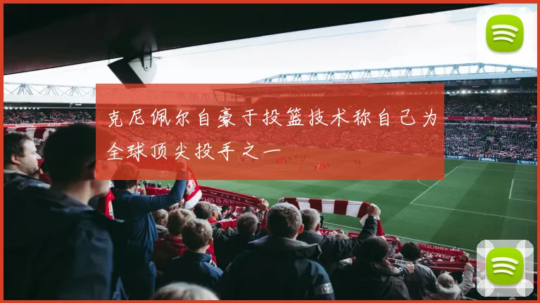 克尼佩尔自豪于投篮技术称自己为全球顶尖投手之一