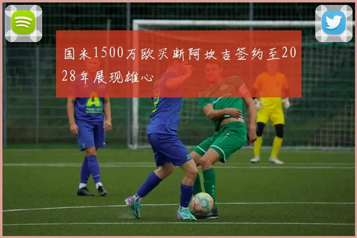 国米1500万欧买断阿坎吉签约至2028年展现雄心